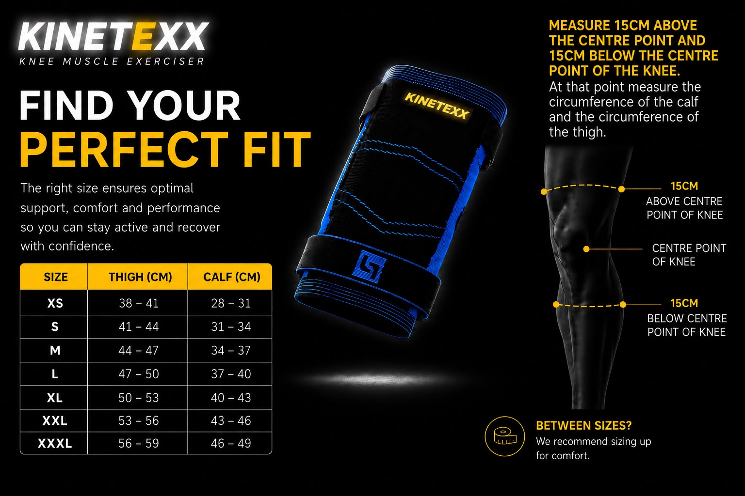 Kinetexx size guide, find your perfect fit. Measure 15cm above and below the centre of the knee, then measure the circumference of the thigh and calf. Sizes XS to XXXL.